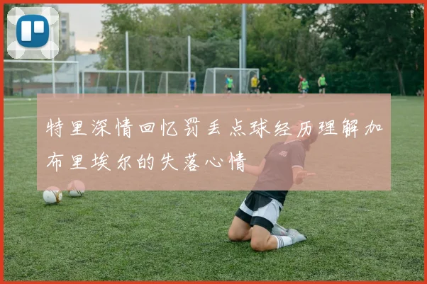 特里深情回忆罚丢点球经历理解加布里埃尔的失落心情
