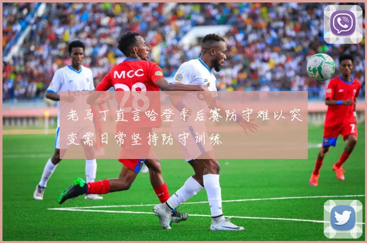 老马丁直言哈登季后赛防守难以突变需日常坚持防守训练