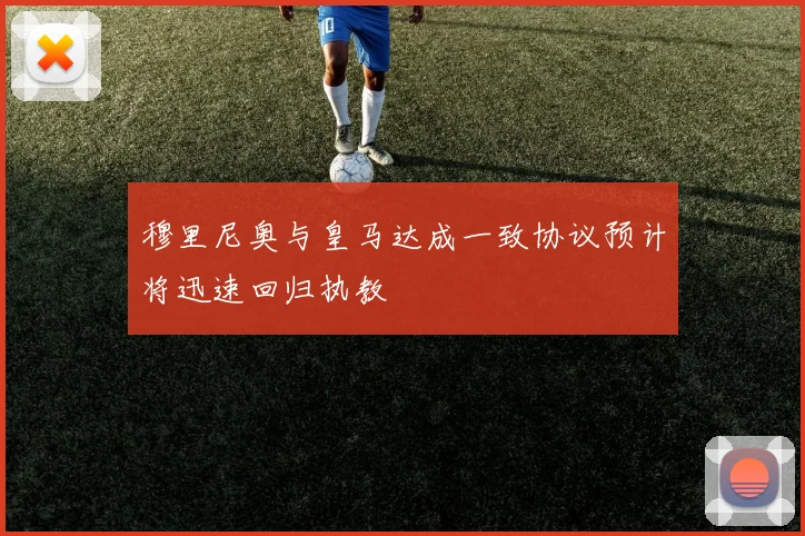 穆里尼奥与皇马达成一致协议预计将迅速回归执教