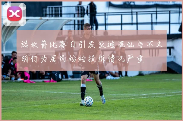 诺坎普比赛日引发交通混乱与不文明行为居民纷纷投诉情况严重