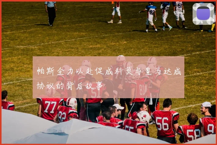 帕斯全力以赴促成科莫与皇马达成协议的背后故事
