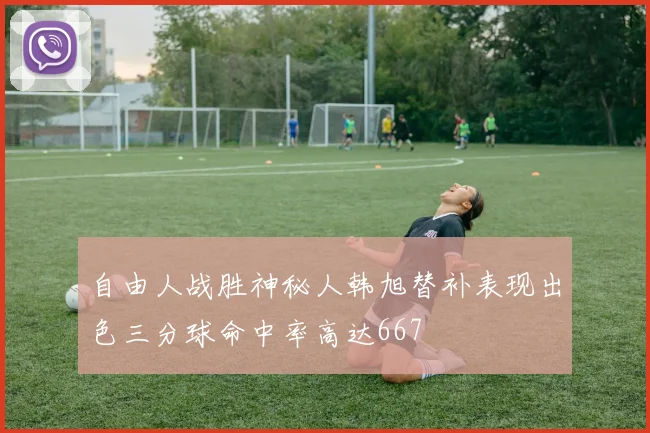 自由人战胜神秘人韩旭替补表现出色三分球命中率高达667