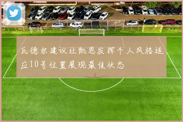 瓦德尔建议让凯恩发挥个人风格适应10号位置展现最佳状态