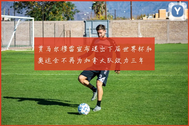 贾马尔穆雷宣布退出下届世界杯和奥运会不再为加拿大队效力三年