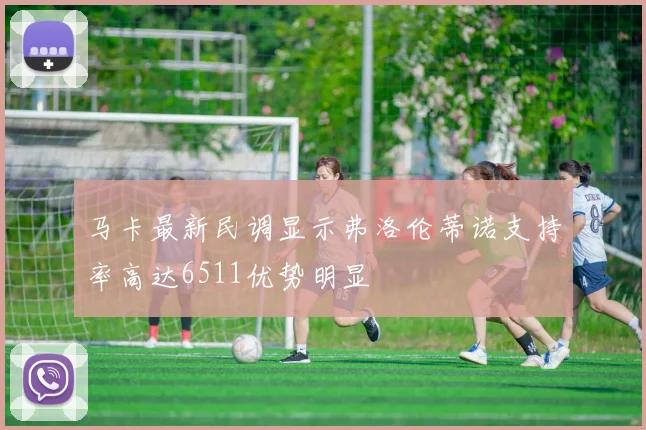 马卡最新民调显示弗洛伦蒂诺支持率高达6511优势明显