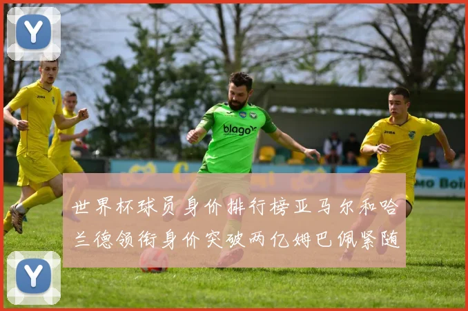 世界杯球员身价排行榜亚马尔和哈兰德领衔身价突破两亿姆巴佩紧随其后