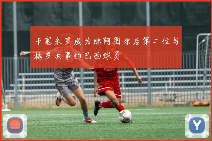 卡塞米罗成为继阿图尔后第二位与梅罗共事的巴西球员
