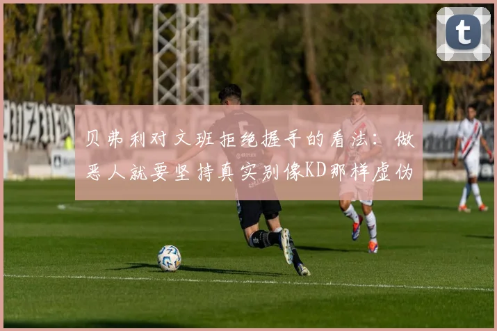 贝弗利对文班拒绝握手的看法：做恶人就要坚持真实别像KD那样虚伪