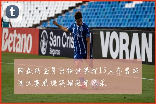 阿森纳全员出征世界杯15人齐晋级淘汰赛展现英超冠军风采